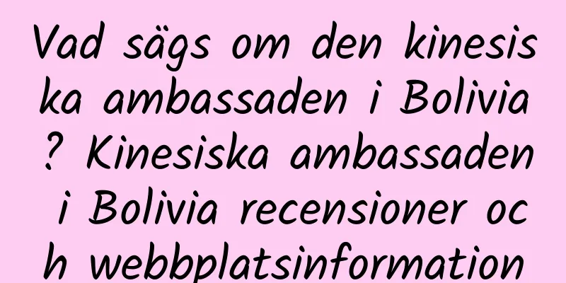 Vad sägs om den kinesiska ambassaden i Bolivia? Kinesiska ambassaden i Bolivia recensioner och webbplatsinformation