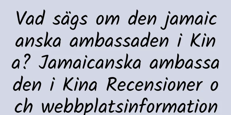 Vad sägs om den jamaicanska ambassaden i Kina? Jamaicanska ambassaden i Kina Recensioner och webbplatsinformation