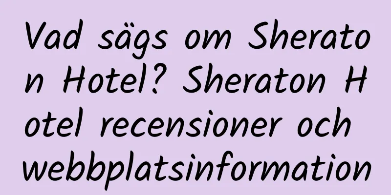 Vad sägs om Sheraton Hotel? Sheraton Hotel recensioner och webbplatsinformation
