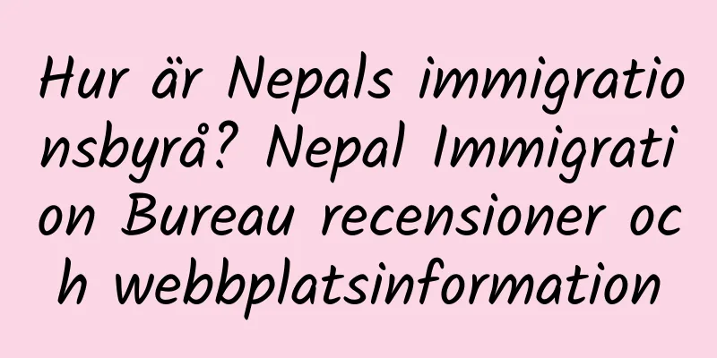 Hur är Nepals immigrationsbyrå? Nepal Immigration Bureau recensioner och webbplatsinformation