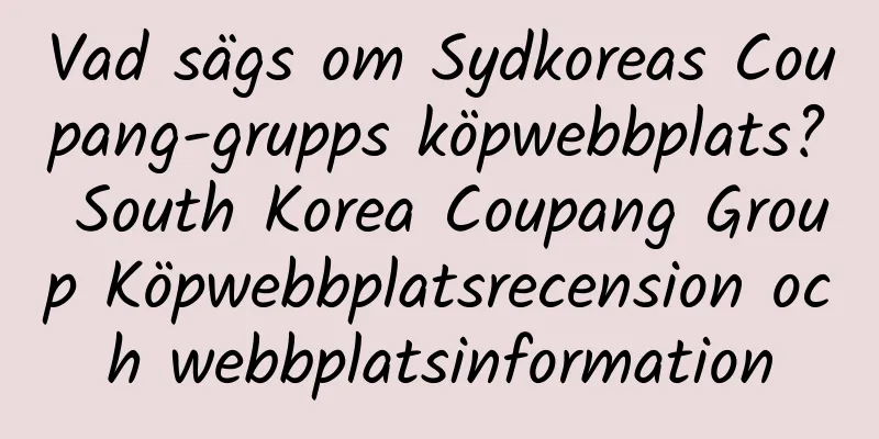 Vad sägs om Sydkoreas Coupang-grupps köpwebbplats? South Korea Coupang Group Köpwebbplatsrecension och webbplatsinformation