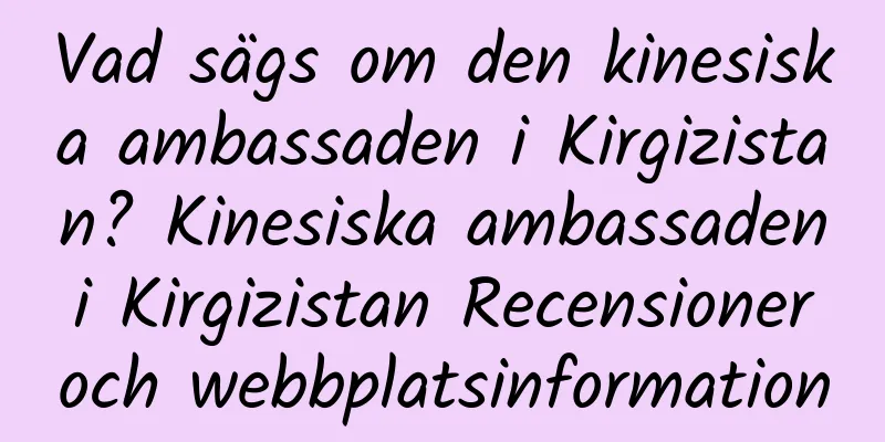 Vad sägs om den kinesiska ambassaden i Kirgizistan? Kinesiska ambassaden i Kirgizistan Recensioner och webbplatsinformation