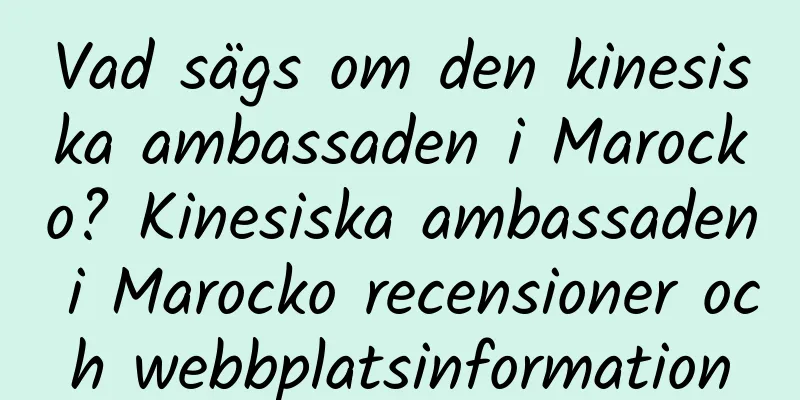 Vad sägs om den kinesiska ambassaden i Marocko? Kinesiska ambassaden i Marocko recensioner och webbplatsinformation
