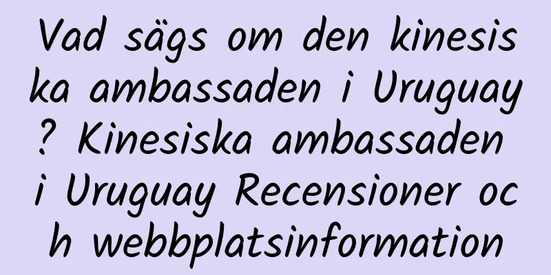 Vad sägs om den kinesiska ambassaden i Uruguay? Kinesiska ambassaden i Uruguay Recensioner och webbplatsinformation