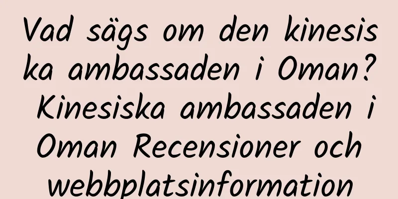 Vad sägs om den kinesiska ambassaden i Oman? Kinesiska ambassaden i Oman Recensioner och webbplatsinformation