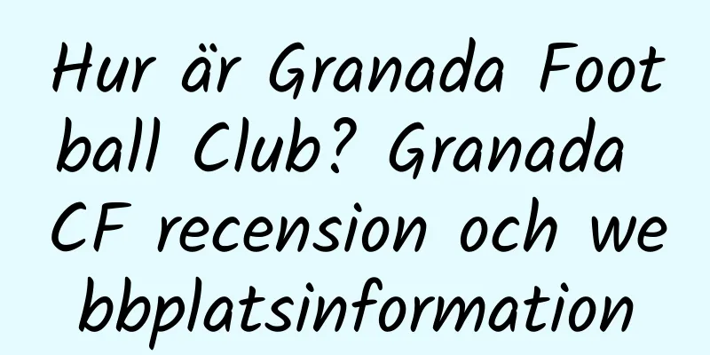 Hur är Granada Football Club? Granada CF recension och webbplatsinformation