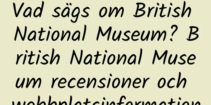 Vad sägs om British National Museum? British National Museum recensioner och webbplatsinformation