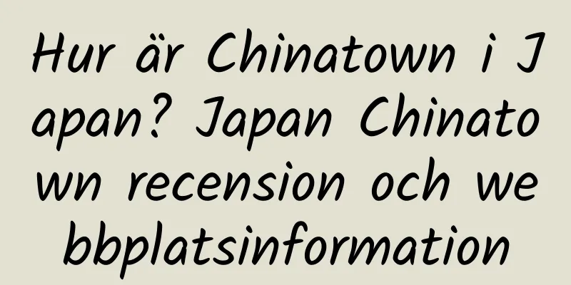 Hur är Chinatown i Japan? Japan Chinatown recension och webbplatsinformation