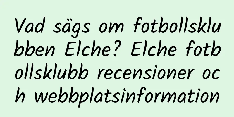 Vad sägs om fotbollsklubben Elche? Elche fotbollsklubb recensioner och webbplatsinformation