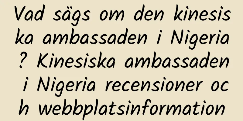 Vad sägs om den kinesiska ambassaden i Nigeria? Kinesiska ambassaden i Nigeria recensioner och webbplatsinformation