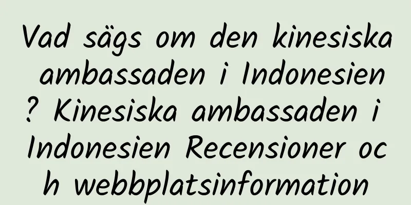 Vad sägs om den kinesiska ambassaden i Indonesien? Kinesiska ambassaden i Indonesien Recensioner och webbplatsinformation