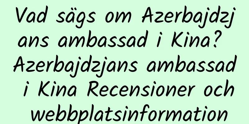 Vad sägs om Azerbajdzjans ambassad i Kina? Azerbajdzjans ambassad i Kina Recensioner och webbplatsinformation