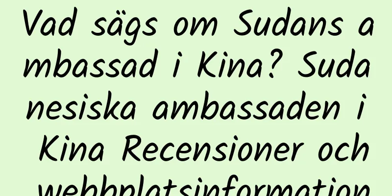 Vad sägs om Sudans ambassad i Kina? Sudanesiska ambassaden i Kina Recensioner och webbplatsinformation