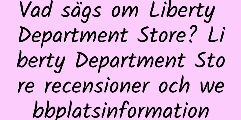 Vad sägs om Liberty Department Store? Liberty Department Store recensioner och webbplatsinformation