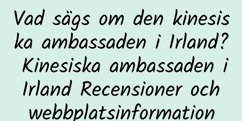 Vad sägs om den kinesiska ambassaden i Irland? Kinesiska ambassaden i Irland Recensioner och webbplatsinformation