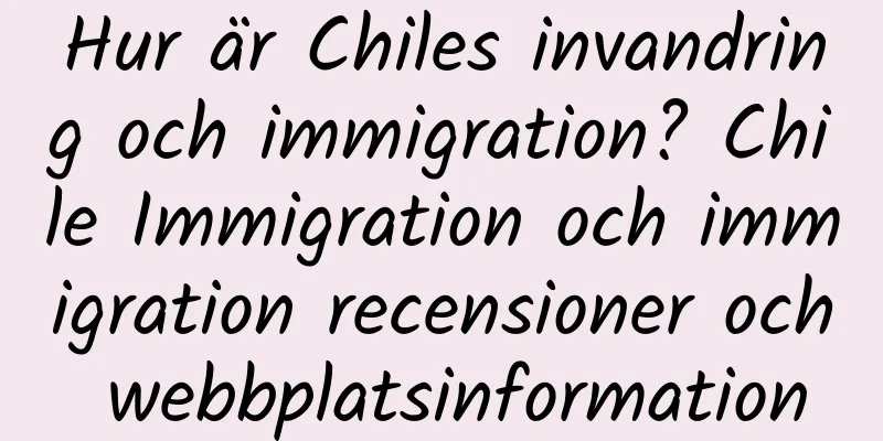 Hur är Chiles invandring och immigration? Chile Immigration och immigration recensioner och webbplatsinformation