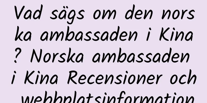 Vad sägs om den norska ambassaden i Kina? Norska ambassaden i Kina Recensioner och webbplatsinformation