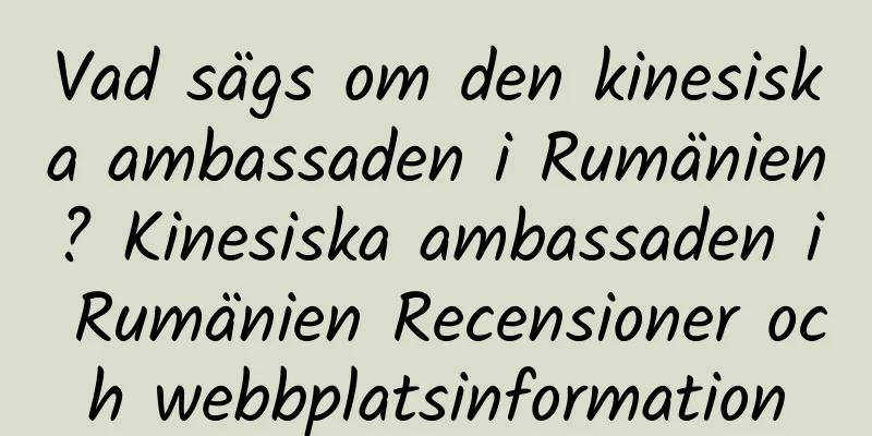 Vad sägs om den kinesiska ambassaden i Rumänien? Kinesiska ambassaden i Rumänien Recensioner och webbplatsinformation