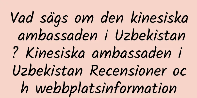 Vad sägs om den kinesiska ambassaden i Uzbekistan? Kinesiska ambassaden i Uzbekistan Recensioner och webbplatsinformation