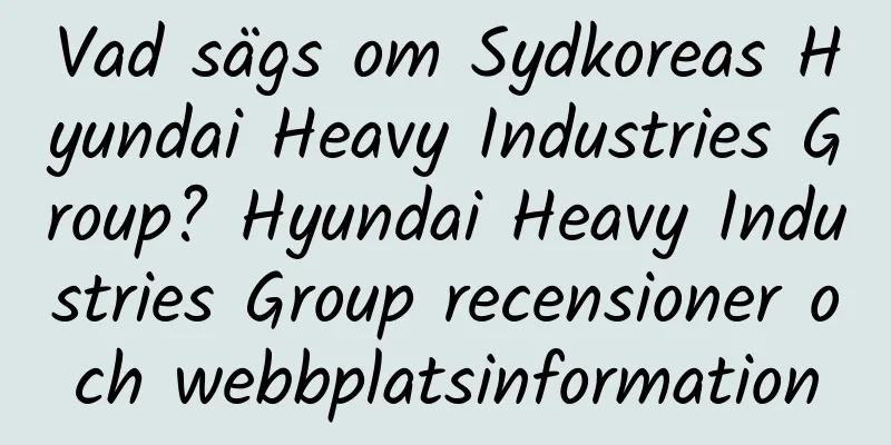 Vad sägs om Sydkoreas Hyundai Heavy Industries Group? Hyundai Heavy Industries Group recensioner och webbplatsinformation