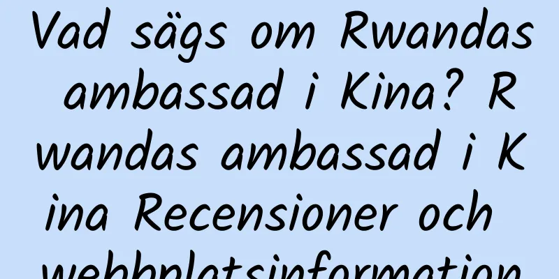 Vad sägs om Rwandas ambassad i Kina? Rwandas ambassad i Kina Recensioner och webbplatsinformation