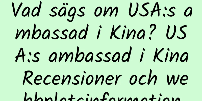Vad sägs om USA:s ambassad i Kina? USA:s ambassad i Kina Recensioner och webbplatsinformation
