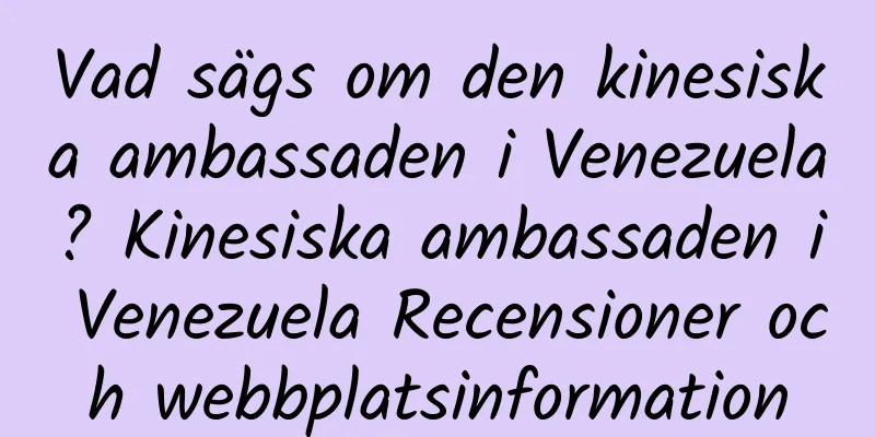 Vad sägs om den kinesiska ambassaden i Venezuela? Kinesiska ambassaden i Venezuela Recensioner och webbplatsinformation