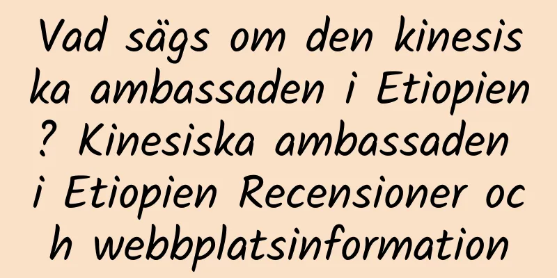 Vad sägs om den kinesiska ambassaden i Etiopien? Kinesiska ambassaden i Etiopien Recensioner och webbplatsinformation