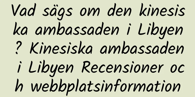Vad sägs om den kinesiska ambassaden i Libyen? Kinesiska ambassaden i Libyen Recensioner och webbplatsinformation