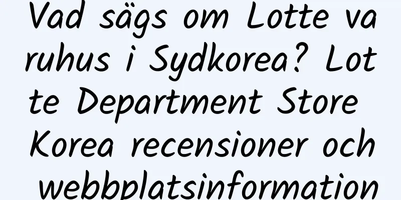 Vad sägs om Lotte varuhus i Sydkorea? Lotte Department Store Korea recensioner och webbplatsinformation