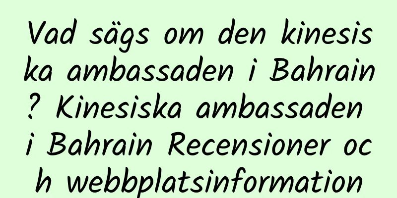 Vad sägs om den kinesiska ambassaden i Bahrain? Kinesiska ambassaden i Bahrain Recensioner och webbplatsinformation