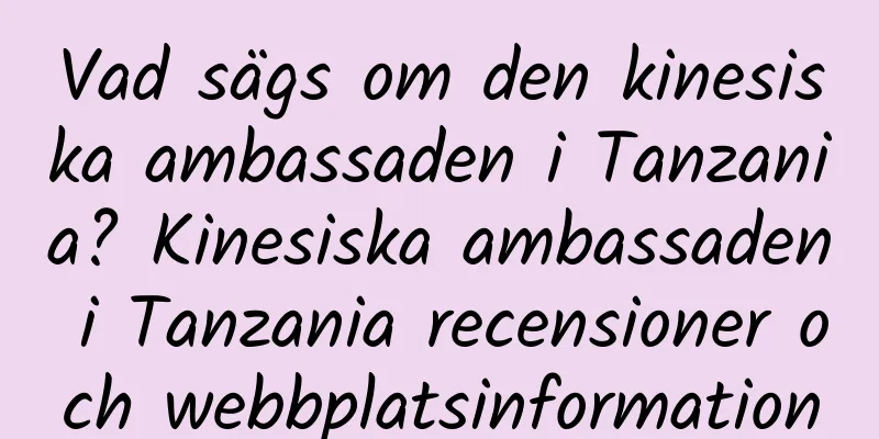 Vad sägs om den kinesiska ambassaden i Tanzania? Kinesiska ambassaden i Tanzania recensioner och webbplatsinformation