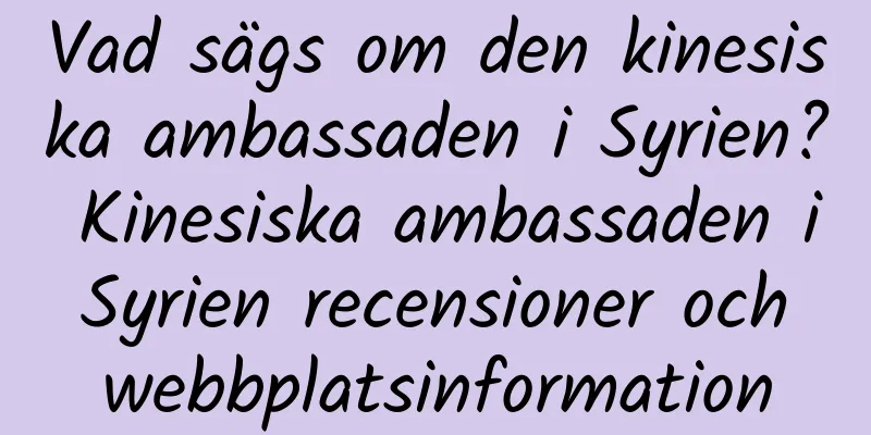 Vad sägs om den kinesiska ambassaden i Syrien? Kinesiska ambassaden i Syrien recensioner och webbplatsinformation