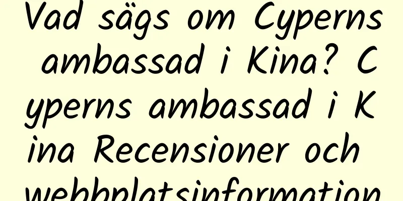 Vad sägs om Cyperns ambassad i Kina? Cyperns ambassad i Kina Recensioner och webbplatsinformation
