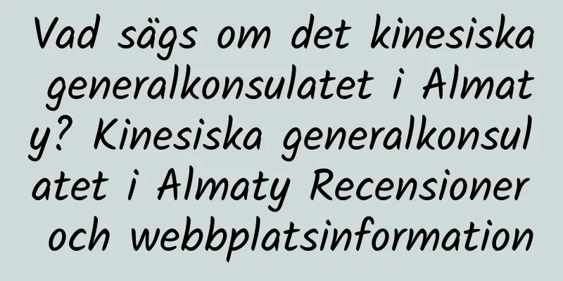 Vad sägs om det kinesiska generalkonsulatet i Almaty? Kinesiska generalkonsulatet i Almaty Recensioner och webbplatsinformation