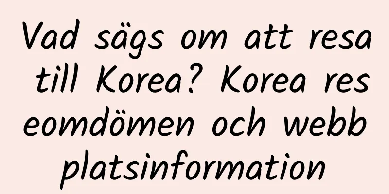 Vad sägs om att resa till Korea? Korea reseomdömen och webbplatsinformation