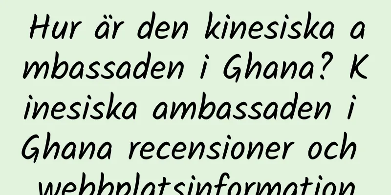 Hur är den kinesiska ambassaden i Ghana? Kinesiska ambassaden i Ghana recensioner och webbplatsinformation
