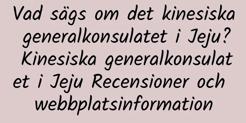 Vad sägs om det kinesiska generalkonsulatet i Jeju? Kinesiska generalkonsulatet i Jeju Recensioner och webbplatsinformation