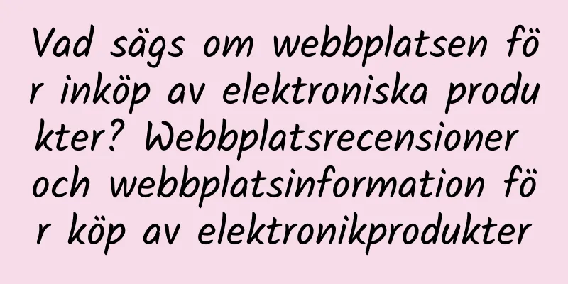 Vad sägs om webbplatsen för inköp av elektroniska produkter? Webbplatsrecensioner och webbplatsinformation för köp av elektronikprodukter