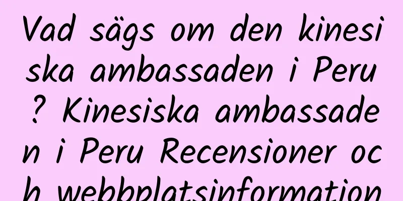 Vad sägs om den kinesiska ambassaden i Peru? Kinesiska ambassaden i Peru Recensioner och webbplatsinformation