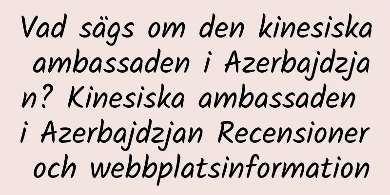 Vad sägs om den kinesiska ambassaden i Azerbajdzjan? Kinesiska ambassaden i Azerbajdzjan Recensioner och webbplatsinformation