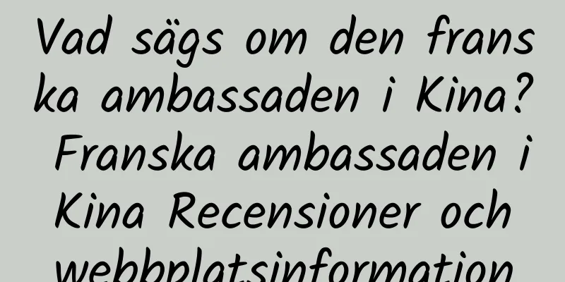 Vad sägs om den franska ambassaden i Kina? Franska ambassaden i Kina Recensioner och webbplatsinformation