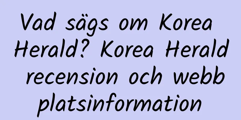 Vad sägs om Korea Herald? Korea Herald recension och webbplatsinformation