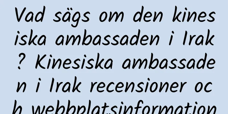Vad sägs om den kinesiska ambassaden i Irak? Kinesiska ambassaden i Irak recensioner och webbplatsinformation