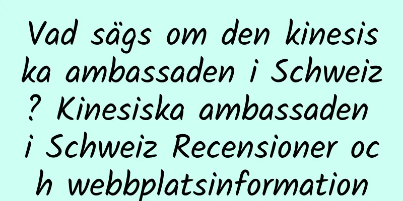 Vad sägs om den kinesiska ambassaden i Schweiz? Kinesiska ambassaden i Schweiz Recensioner och webbplatsinformation