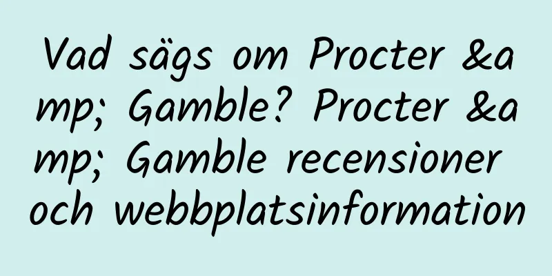 Vad sägs om Procter & Gamble? Procter & Gamble recensioner och webbplatsinformation
