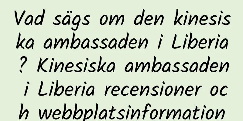 Vad sägs om den kinesiska ambassaden i Liberia? Kinesiska ambassaden i Liberia recensioner och webbplatsinformation