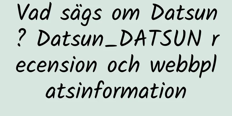 Vad sägs om Datsun? Datsun_DATSUN recension och webbplatsinformation
