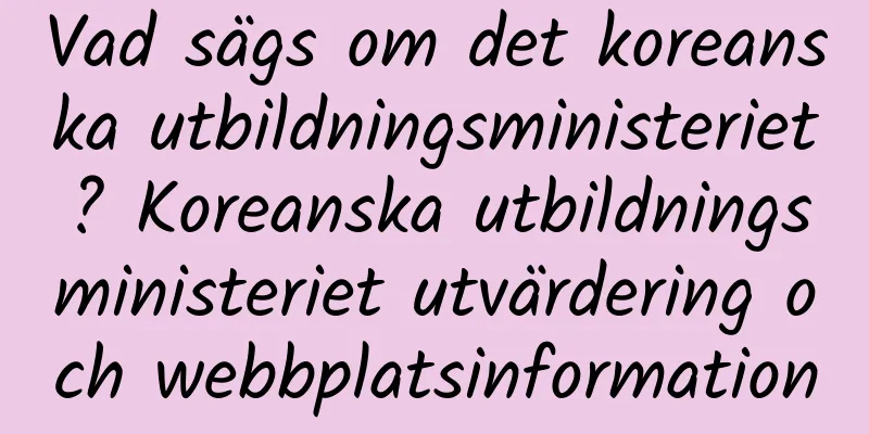 Vad sägs om det koreanska utbildningsministeriet? Koreanska utbildningsministeriet utvärdering och webbplatsinformation