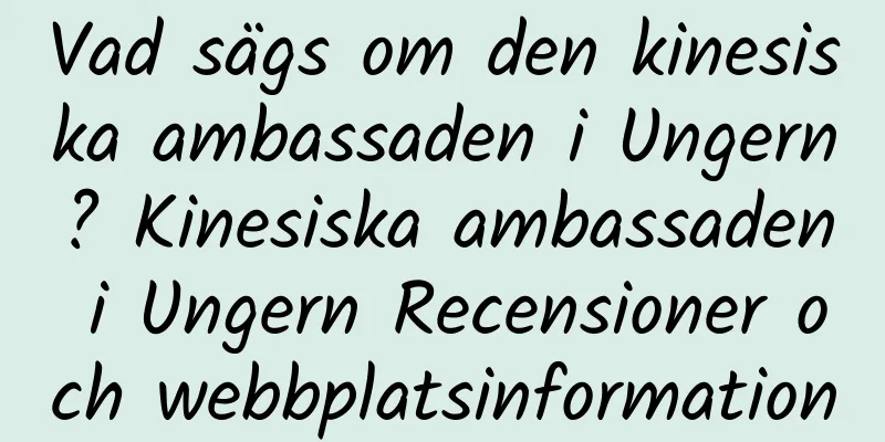 Vad sägs om den kinesiska ambassaden i Ungern? Kinesiska ambassaden i Ungern Recensioner och webbplatsinformation